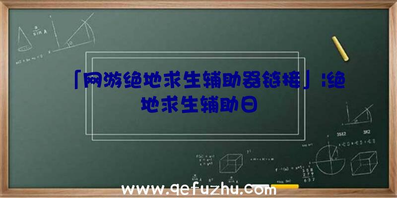 「网游绝地求生辅助器链接」|绝地求生辅助日